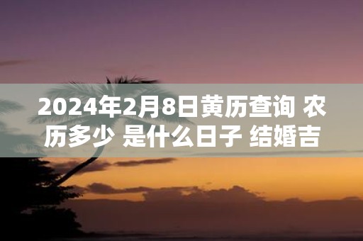 2025年2月8日黄历查询 农历多少 是什么日子 结婚吉时
