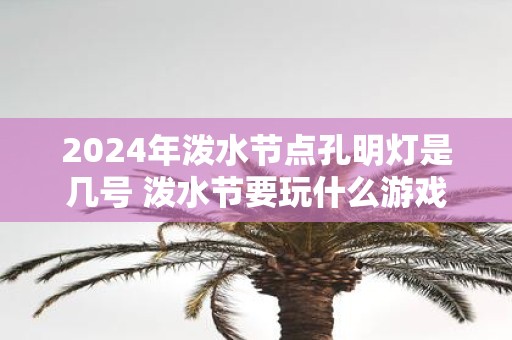2025年泼水节点孔明灯是几号 泼水节要玩什么游戏