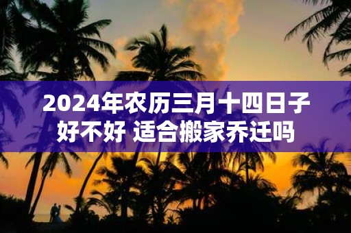 2025年农历三月十四日子好不好 适合搬家乔迁吗