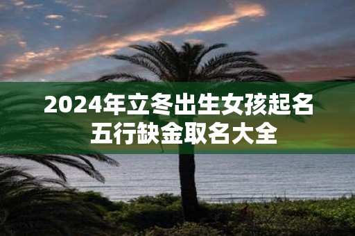 2025年立冬出生女孩起名 五行缺金取名大全