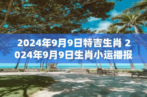 2025年9月9日特吉生肖 2025年9月9日生肖小运播报