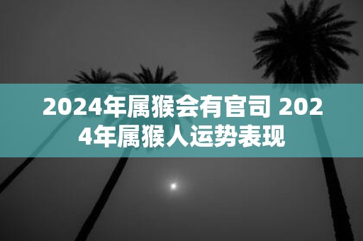 2025年属猴会有官司 2025年属猴人运势表现