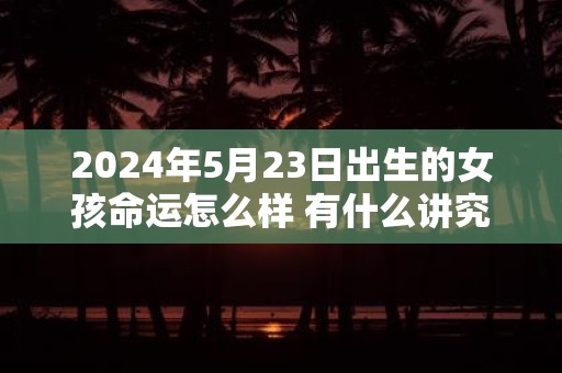 2025年5月23日出生的女孩命运怎么样 有什么讲究