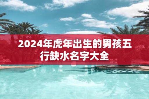 2025年虎年出生的男孩五行缺水名字大全