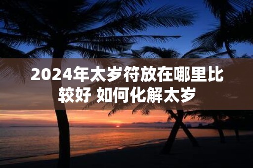 2025年太岁符放在哪里比较好 如何化解太岁