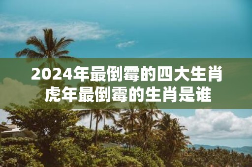 2025年最倒霉的四大生肖 虎年最倒霉的生肖是谁