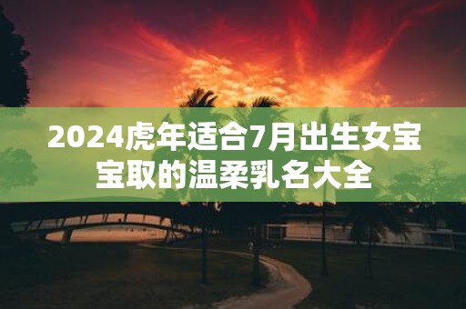 2025虎年适合7月出生女宝宝取的温柔乳名大全