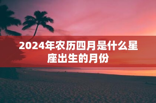 2025年农历四月是什么星座出生的月份