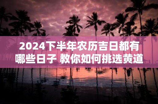 2025下半年农历吉日都有哪些日子 教你如何挑选黄道吉日