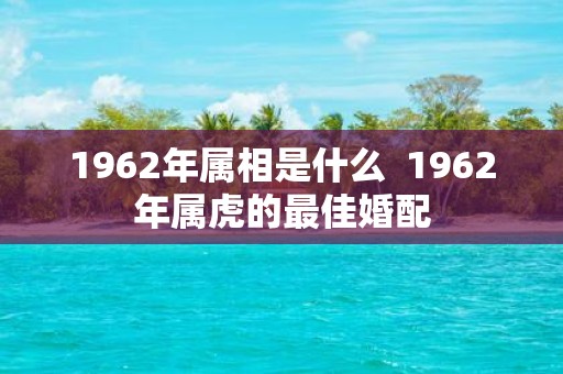 1962年属相是什么 1962年属虎的最佳婚配