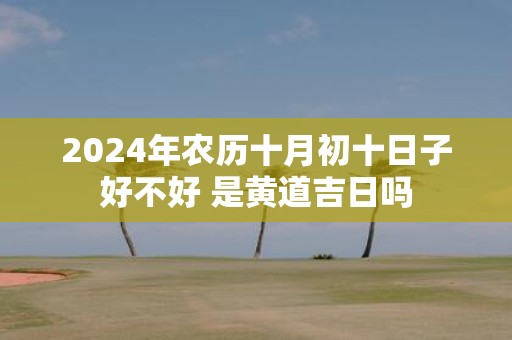 2025年农历十月初十日子好不好 是黄道吉日吗