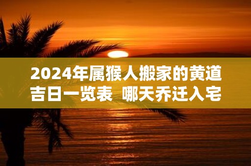 2025年属猴人搬家的黄道吉日一览表 哪天乔迁入宅最好
