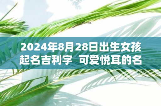 2025年8月28日出生女孩起名吉利字 可爱悦耳的名字