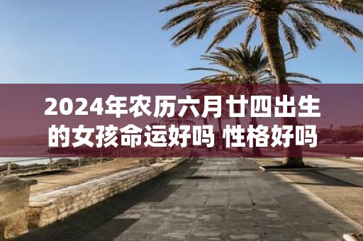 2025年农历六月廿四出生的女孩命运好吗 性格好吗