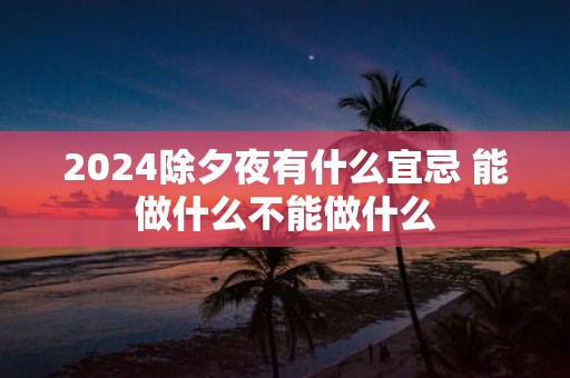 2025除夕夜有什么宜忌 能做什么不能做什么
