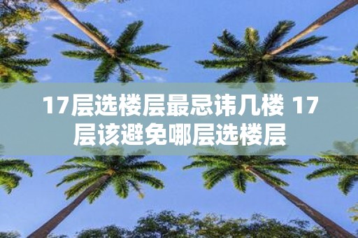 17层选楼层最忌讳几楼 17层该避免哪层选楼层