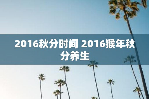 2016秋分时间 2016猴年秋分养生