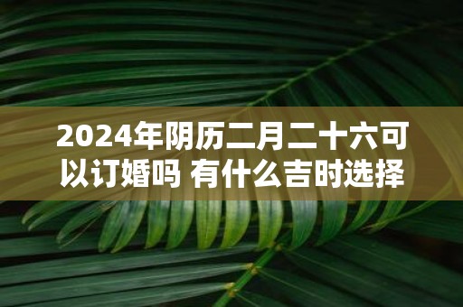 2025年阴历二月二十六可以订婚吗 有什么吉时选择