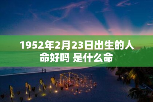 1952年2月23日出生的人命好吗 是什么命