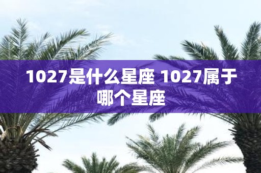 1027是什么星座 1027属于哪个星座