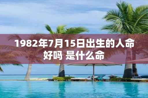 1982年7月15日出生的人命好吗 是什么命