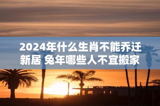 2025年什么生肖不能乔迁新居 蛇年哪些人不宜搬家