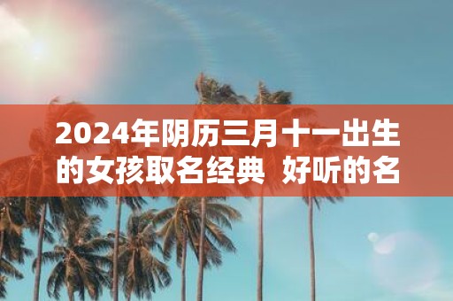 2025年阴历三月十一出生的女孩取名经典 好听的名字大全