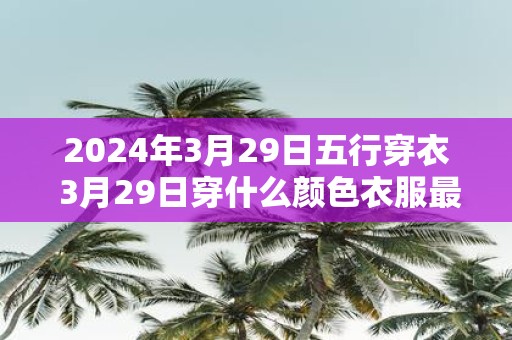 2025年3月29日五行穿衣 3月29日穿什么颜色衣服最旺运