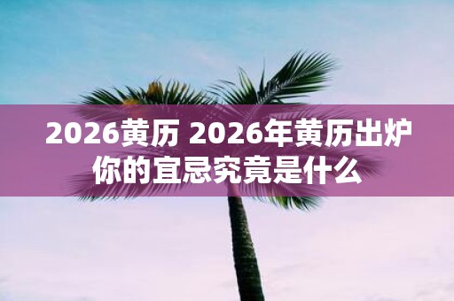 2026黄历 2026年黄历出炉你的宜忌究竟是什么