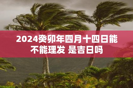 2025癸卯年四月十四日能不能理发 是吉日吗