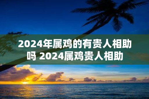 2025年属鸡的有贵人相助吗 2025属鸡贵人相助