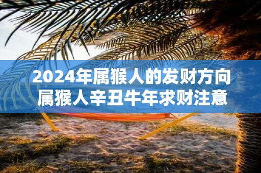 2025年属猴人的发财方向 属猴人辛丑牛年求财注意事项