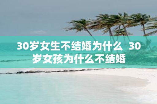 30岁女生不结婚为什么 30岁女孩为什么不结婚