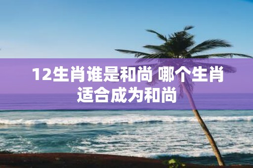 12生肖谁是和尚 哪个生肖适合成为和尚