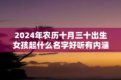 2025年农历十月三十出生女孩起什么名字好听有内涵