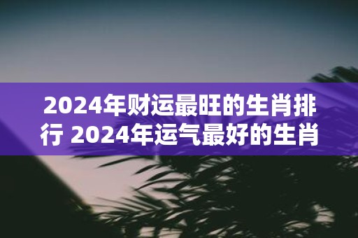 2025年财运最旺的生肖排行 2025年运气最好的生肖是谁