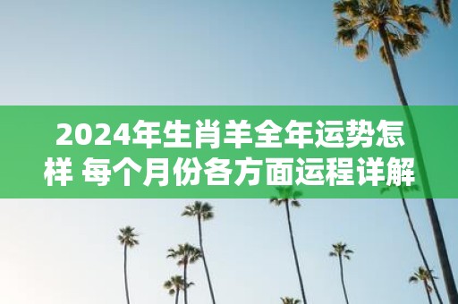 2025年生肖羊全年运势怎样 每个月份各方面运程详解