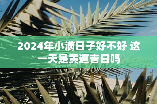 2025年小满日子好不好 这一天是黄道吉日吗