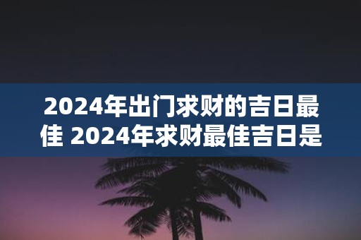 2025年出门求财的吉日最佳 2025年求财最佳吉日是哪一天