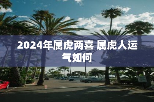 2025年属虎两喜 属虎人运气如何