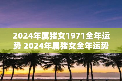 2025年属猪女1971全年运势 2025年属猪女全年运势如何