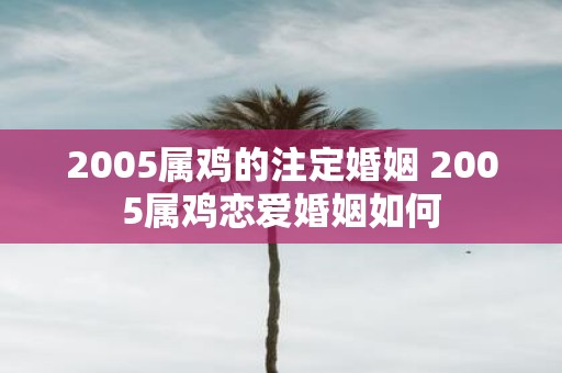 2005属鸡的注定婚姻 2005属鸡恋爱婚姻如何