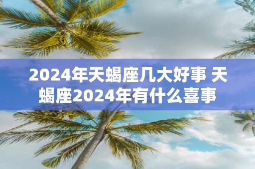 2025年天蝎座几大好事 天蝎座2025年有什么喜事