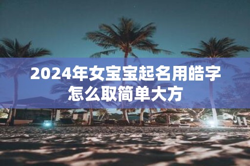 2025年女宝宝起名用皓字怎么取简单大方