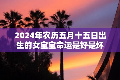 2025年农历五月十五日出生的女宝宝命运是好是坏
