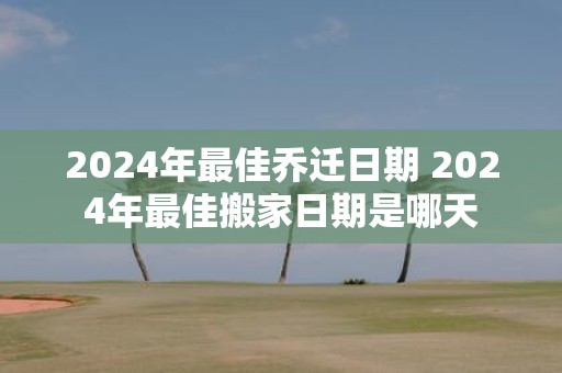 2025年最佳乔迁日期 2025年最佳搬家日期是哪天