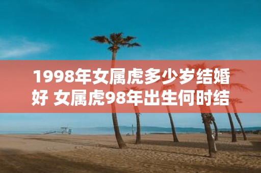 1998年女属虎多少岁结婚好 女属虎98年出生何时结婚最佳