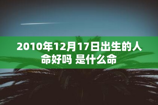 2010年12月17日出生的人命好吗 是什么命