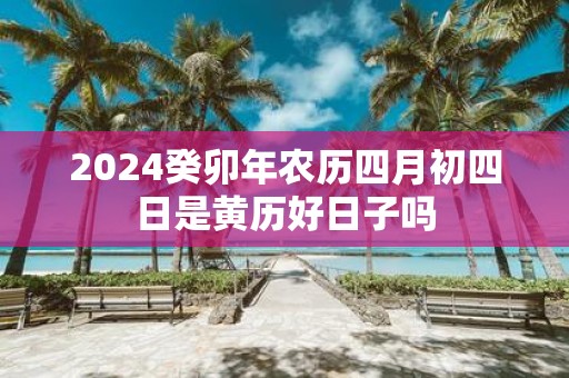 2025癸卯年农历四月初四日是黄历好日子吗