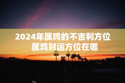 2025年属鸡的不吉利方位 属鸡财运方位在哪